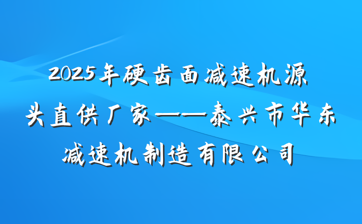 2025年硬齿面减速机源头直供厂家——泰兴市华东减速机制造有限公司