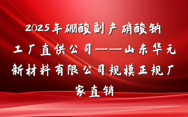 2025年硼酸副产硝酸钠工厂直供公司——山东华元新材料有限公司规模正规厂家直销