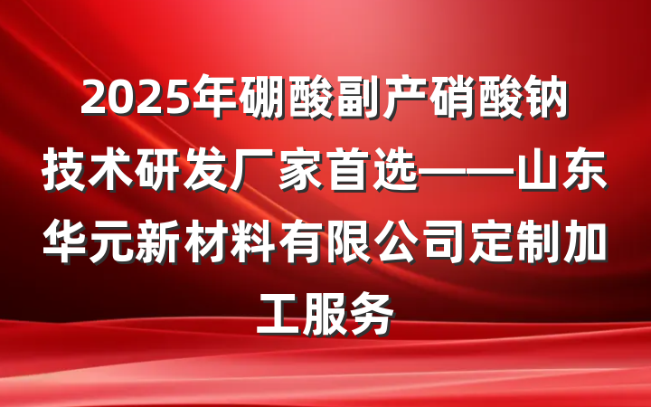 2025年硼酸副产硝酸钠技术研发厂家首选——山东华元新材料有限公司定制加工服务