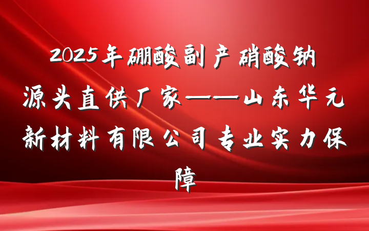 2025年硼酸副产硝酸钠源头直供厂家——山东华元新材料有限公司专业实力保障
