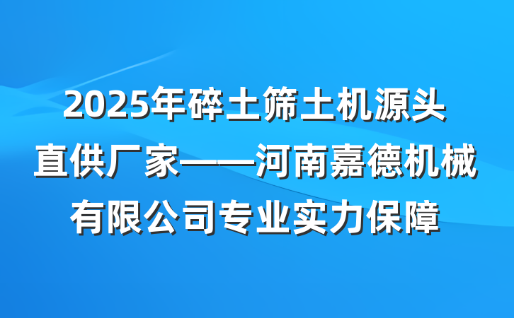 2025年碎土筛土机源头直供厂家——河南嘉德机械有限公司专业实力保障