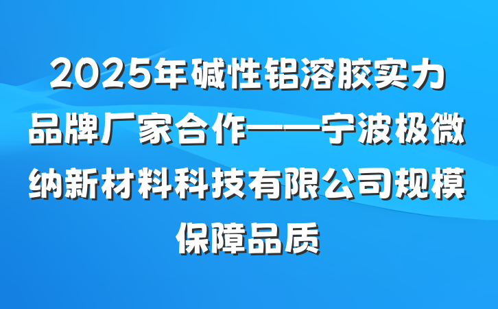 2025年碱性铝溶胶实力品牌厂家合作——宁波极微纳新材料科技有限公司规模保障品质