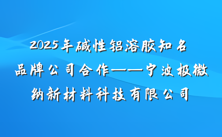 2025年碱性铝溶胶知名品牌公司合作——宁波极微纳新材料科技有限公司
