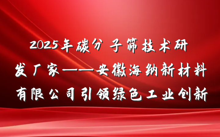 2025年碳分子筛技术研发厂家——安徽海纳新材料有限公司引领绿色工业创新