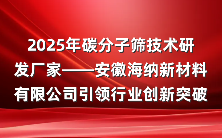 2025年碳分子筛技术研发厂家——安徽海纳新材料有限公司引领行业创新突破