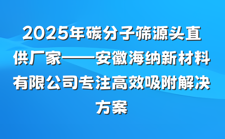 2025年碳分子筛源头直供厂家——安徽海纳新材料有限公司专注高效吸附解决方案