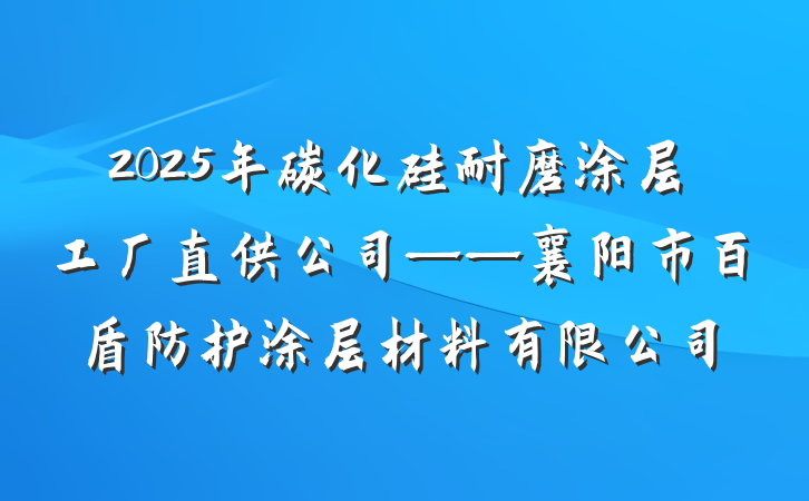 2025年碳化硅耐磨涂层工厂直供公司——襄阳市百盾防护涂层材料有限公司