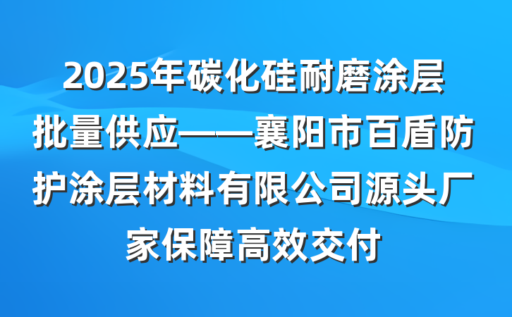 2025年碳化硅耐磨涂层批量供应——襄阳市百盾防护涂层材料有限公司源头厂家保障高效交付