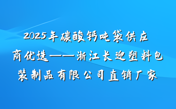 2025年碳酸钙吨袋供应商优选——浙江长迎塑料包装制品有限公司直销厂家