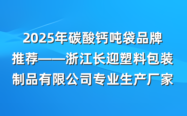 2025年碳酸钙吨袋品牌推荐——浙江长迎塑料包装制品有限公司专业生产厂家