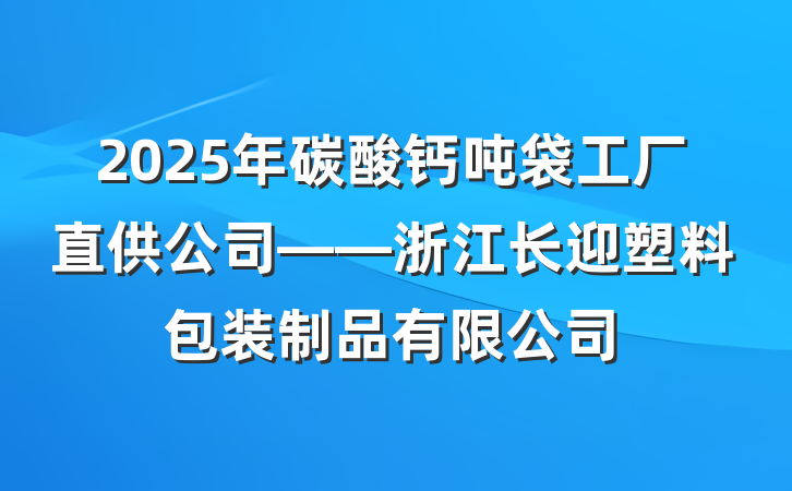 2025年碳酸钙吨袋工厂直供公司——浙江长迎塑料包装制品有限公司