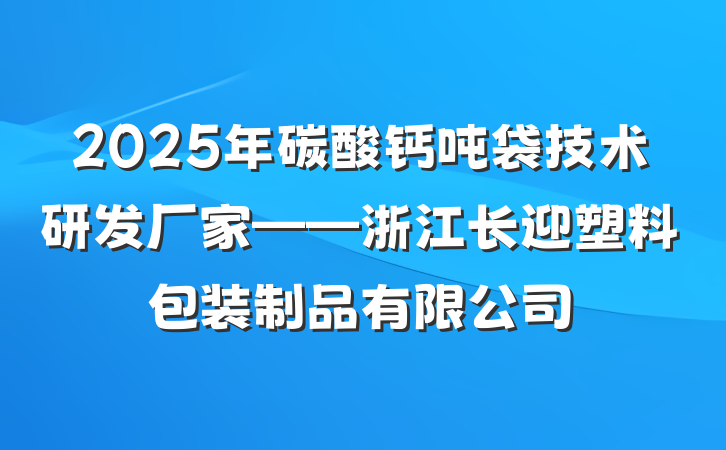 2025年碳酸钙吨袋技术研发厂家——浙江长迎塑料包装制品有限公司