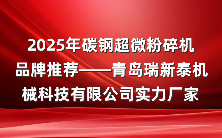 2025年碳钢超微粉碎机品牌推荐——青岛瑞新泰机械科技有限公司实力厂家