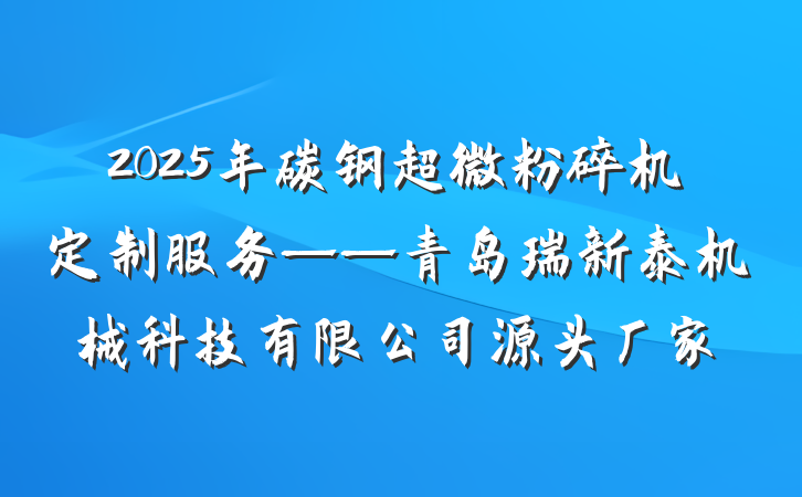 2025年碳钢超微粉碎机定制服务——青岛瑞新泰机械科技有限公司源头厂家