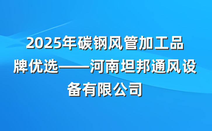 2025年碳钢风管加工品牌优选——河南坦邦通风设备有限公司