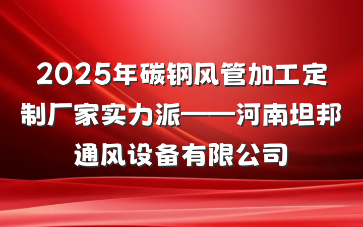 2025年碳钢风管加工定制厂家实力派——河南坦邦通风设备有限公司