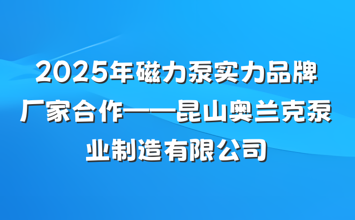 2025年磁力泵实力品牌厂家合作——昆山奥兰克泵业制造有限公司