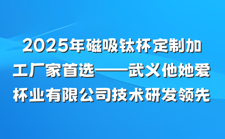 2025年磁吸钛杯定制加工厂家首选——武义他她爱杯业有限公司技术研发领先