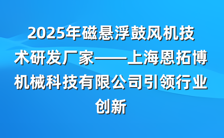 2025年磁悬浮鼓风机技术研发厂家——上海恩拓博机械科技有限公司引领行业创新