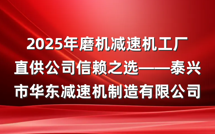 2025年磨机减速机工厂直供公司信赖之选——泰兴市华东减速机制造有限公司
