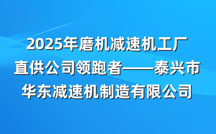 2025年磨机减速机工厂直供公司领跑者——泰兴市华东减速机制造有限公司