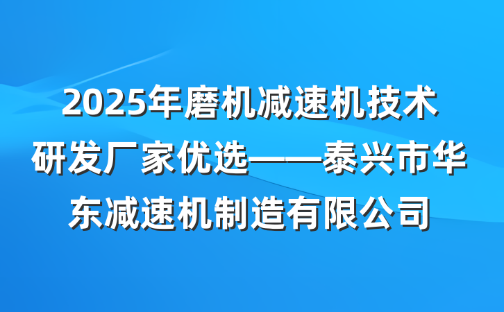2025年磨机减速机技术研发厂家优选——泰兴市华东减速机制造有限公司