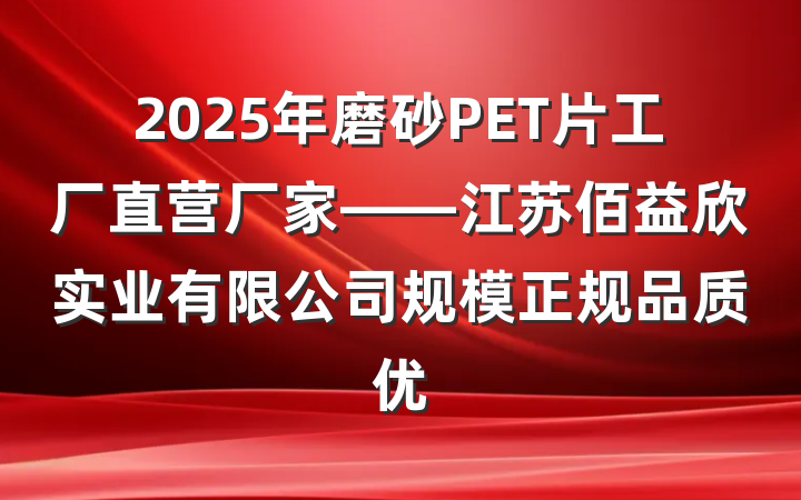 2025年磨砂PET片工厂直营厂家——江苏佰益欣实业有限公司规模正规品质优