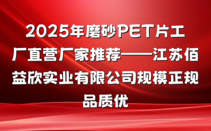 2025年磨砂PET片工厂直营厂家推荐——江苏佰益欣实业有限公司规模正规品质优