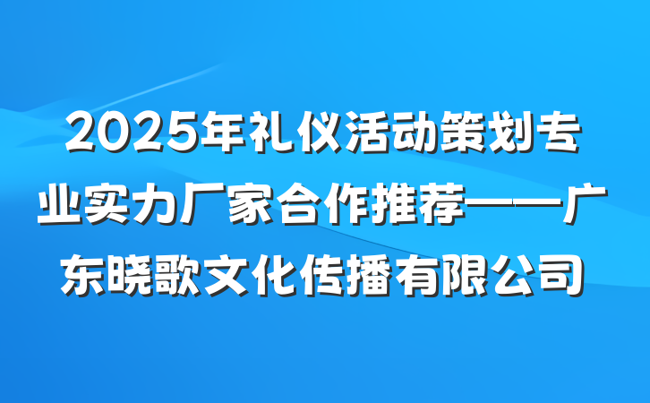2025年礼仪活动策划专业实力厂家合作推荐——广东晓歌文化传播有限公司
