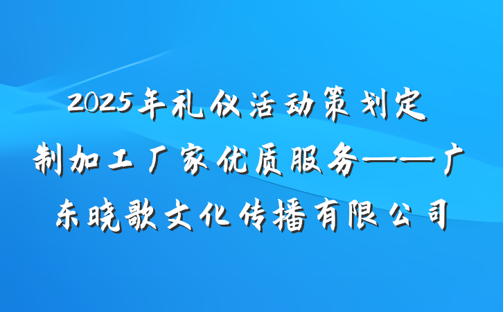 2025年礼仪活动策划定制加工厂家优质服务——广东晓歌文化传播有限公司