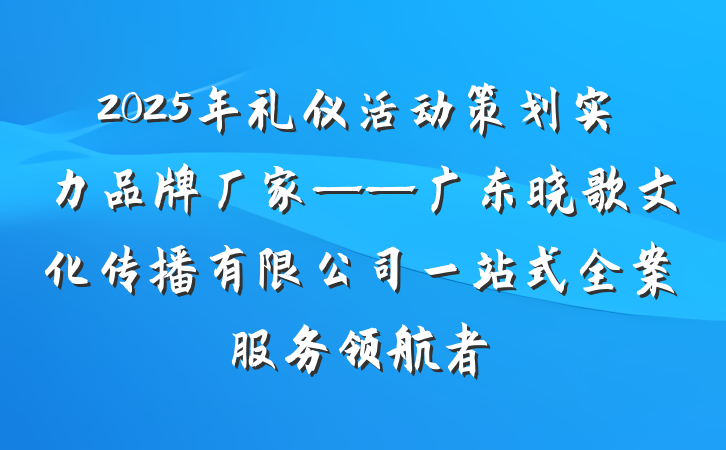 2025年礼仪活动策划实力品牌厂家——广东晓歌文化传播有限公司一站式全案服务领航者