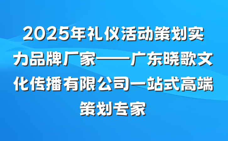 2025年礼仪活动策划实力品牌厂家——广东晓歌文化传播有限公司一站式高端策划专家