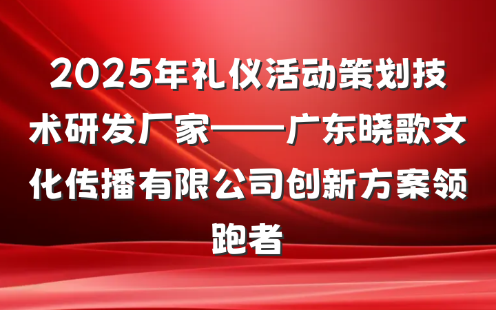 2025年礼仪活动策划技术研发厂家——广东晓歌文化传播有限公司创新方案领跑者
