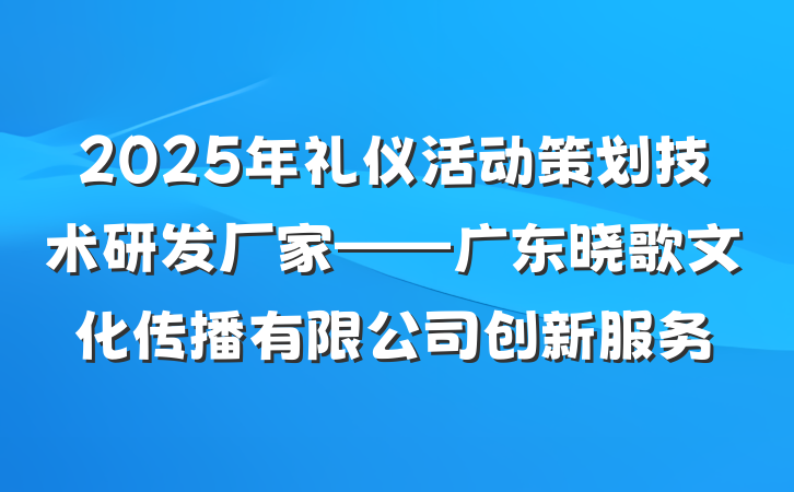 2025年礼仪活动策划技术研发厂家——广东晓歌文化传播有限公司创新服务