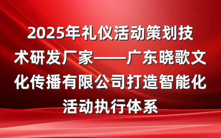 2025年礼仪活动策划技术研发厂家——广东晓歌文化传播有限公司打造智能化活动执行体系