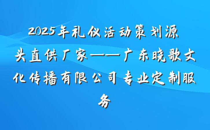 2025年礼仪活动策划源头直供厂家——广东晓歌文化传播有限公司专业定制服务