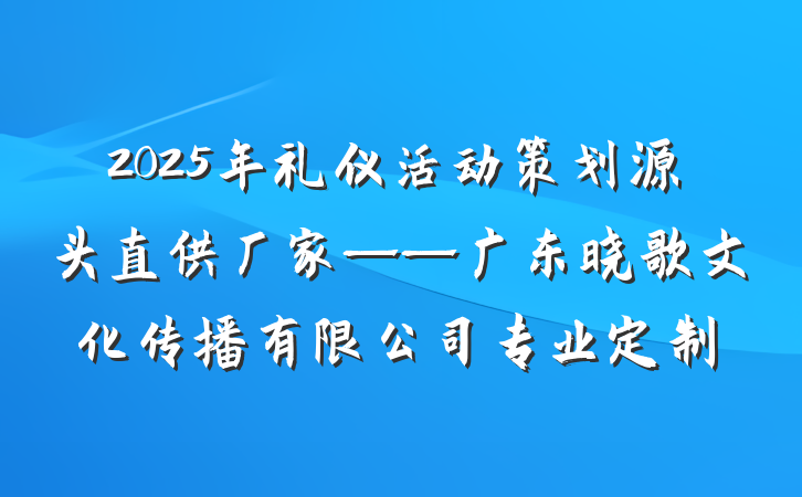 2025年礼仪活动策划源头直供厂家——广东晓歌文化传播有限公司专业定制