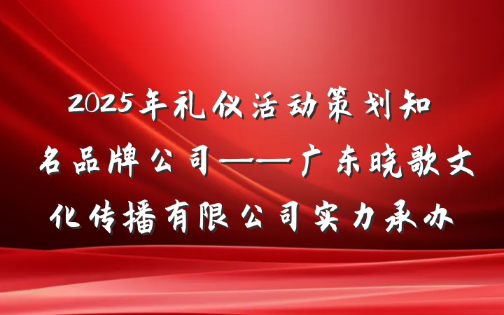 2025年礼仪活动策划知名品牌公司——广东晓歌文化传播有限公司实力承办