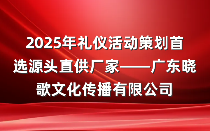 2025年礼仪活动策划首选源头直供厂家——广东晓歌文化传播有限公司
