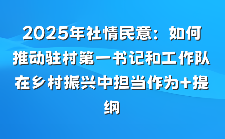 2025年社情民意：如何推动驻村第一书记和工作队在乡村振兴中担当作为 提纲