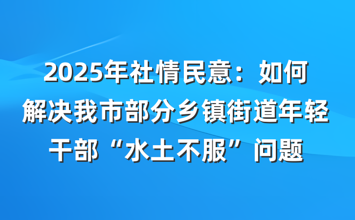 2025年社情民意：如何解决我市部分乡镇街道年轻干部“水土不服”问题