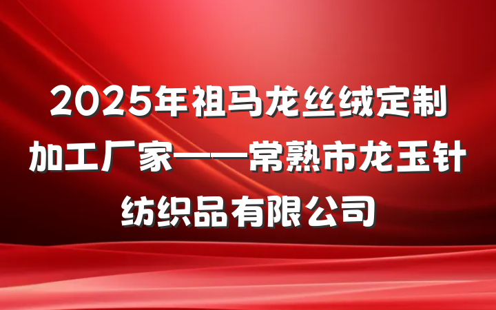 2025年祖马龙丝绒定制加工厂家——常熟市龙玉针纺织品有限公司