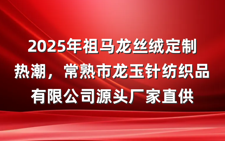 2025年祖马龙丝绒定制热潮,常熟市龙玉针纺织品有限公司源头厂家直供