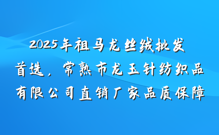 2025年祖马龙丝绒批发首选，常熟市龙玉针纺织品有限公司直销厂家品质保障