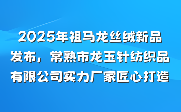 2025年祖马龙丝绒新品发布，常熟市龙玉针纺织品有限公司实力厂家匠心打造