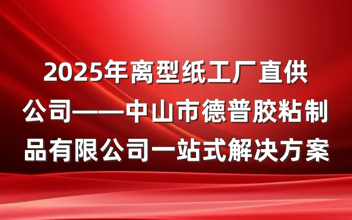2025年离型纸工厂直供公司——中山市德普胶粘制品有限公司一站式解决方案