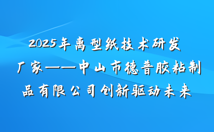 2025年离型纸技术研发厂家——中山市德普胶粘制品有限公司创新驱动未来
