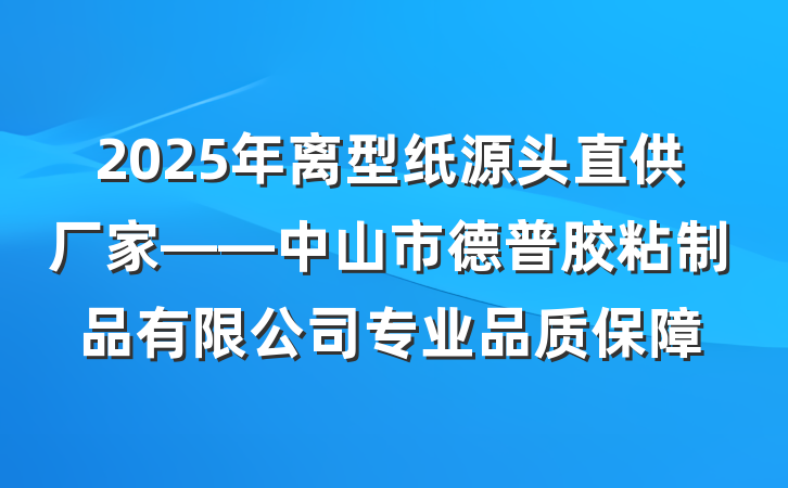 2025年离型纸源头直供厂家——中山市德普胶粘制品有限公司专业品质保障