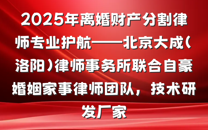 2025年离婚财产分割律师专业护航——北京大成(洛阳)律师事务所联合自豪婚姻家事律师团队,技术研发厂家