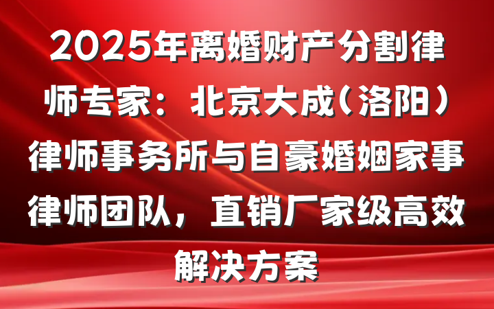 2025年离婚财产分割律师专家:北京大成(洛阳)律师事务所与自豪婚姻家事律师团队,直销厂家级高效解决方案
